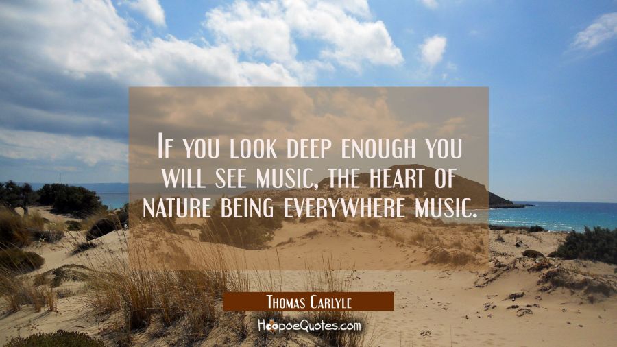 If you look deep enough you will see music, the heart of nature being everywhere music. Thomas Carlyle Quotes