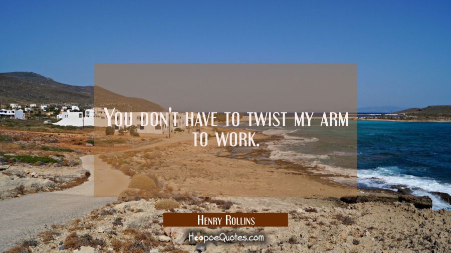 You don't have to twist my arm to work. Henry Rollins Quotes
