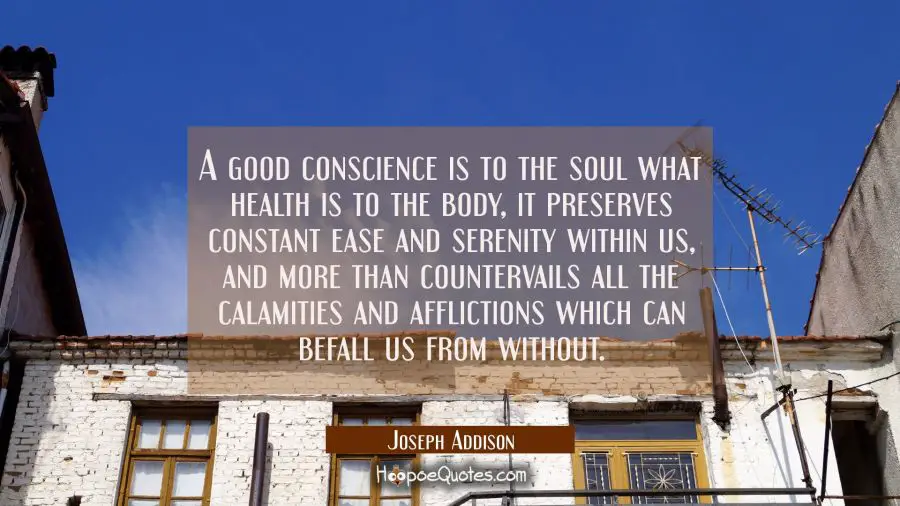 A good conscience is to the soul what health is to the body, it preserves constant ease and serenit Joseph Addison Quotes