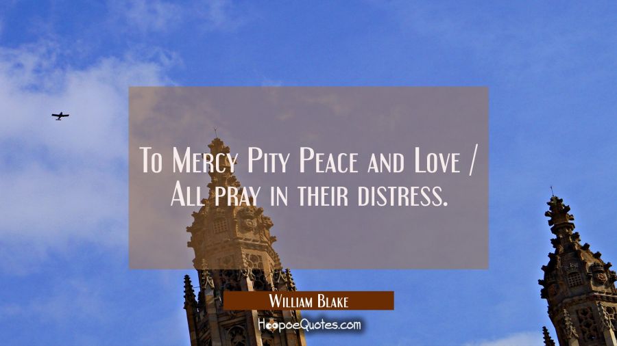 To Mercy Pity Peace and Love / All pray in their distress. William Blake Quotes