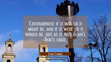 Contrariwise if it was so it might be, and if it were so it would be, but as it isn&#039;t it ain&#039;t. Tha