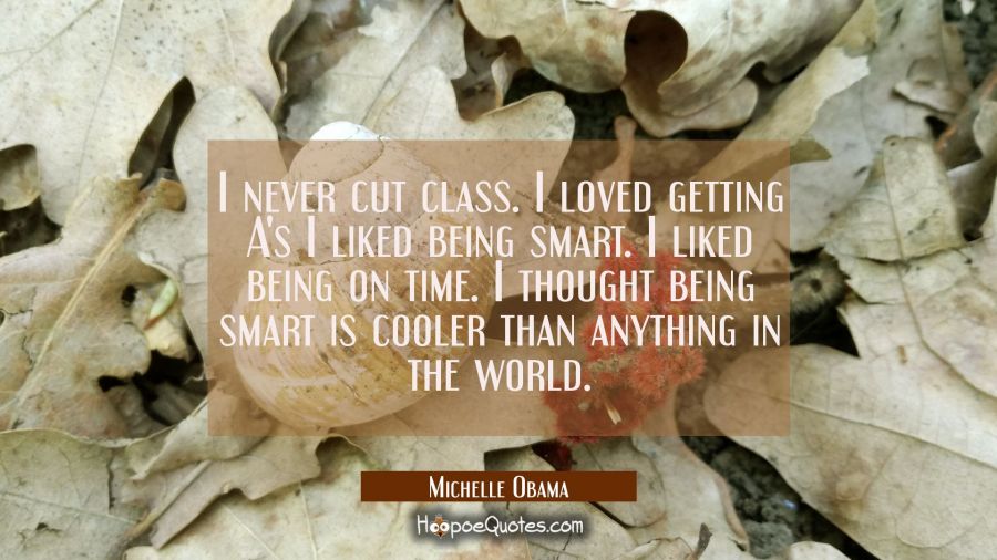 I never cut class. I loved getting A's I liked being smart. I liked being on time. I thought being  Michelle Obama Quotes