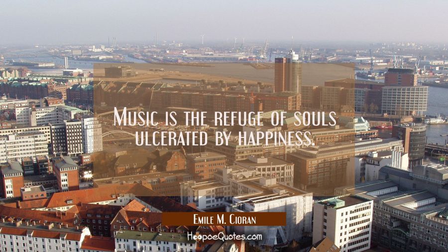 Music is the refuge of souls ulcerated by happiness. Emile M. Cioran Quotes
