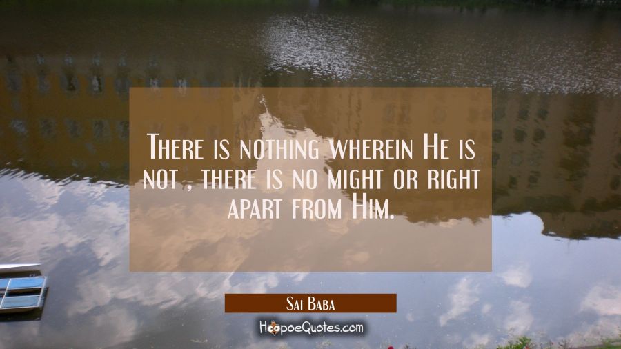 There is nothing wherein He is not , there is no might or right apart from Him. Sai Baba Quotes