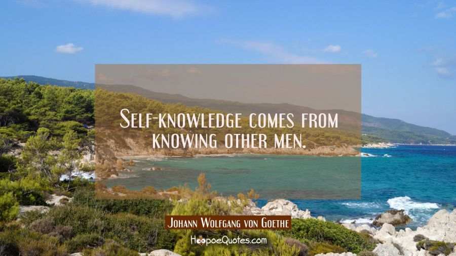 Self-knowledge comes from knowing other men. Johann Wolfgang von Goethe Quotes