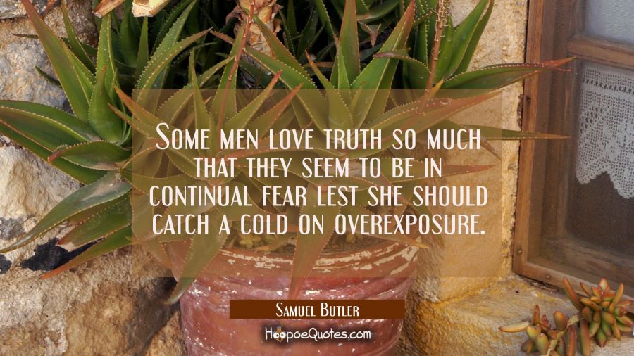Some men love truth so much that they seem to be in continual fear lest she should catch a cold on  Samuel Butler Quotes