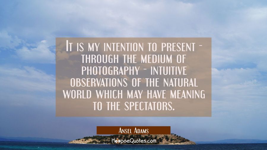 It is my intention to present - through the medium of photography - intuitive observations of the n Ansel Adams Quotes