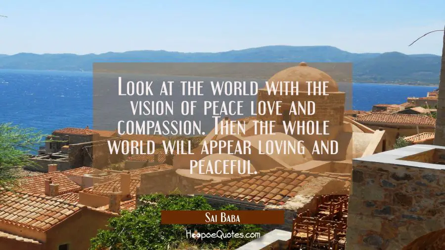 Look at the world with the vision of peace love and compassion. Then the whole world will appear lo Sai Baba Quotes