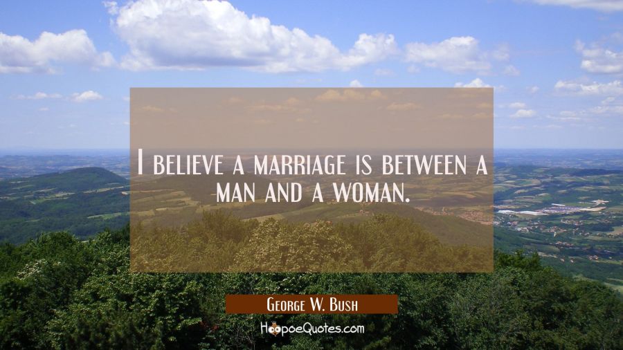 I believe a marriage is between a man and a woman. George W. Bush Quotes