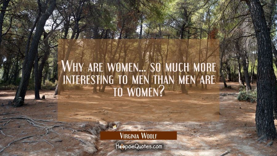 Why are women... so much more interesting to men than men are to women? Virginia Woolf Quotes