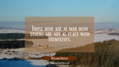 Those who are at war with others are not at peace with themselves. William Hazlitt Quotes