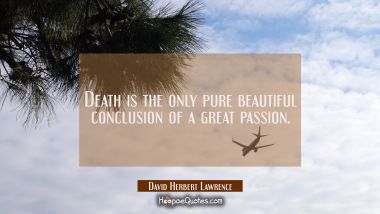 Death is the only pure beautiful conclusion of a great passion.