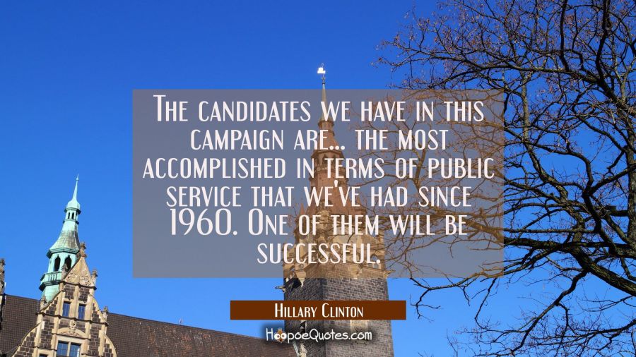 The candidates we have in this campaign are... the most accomplished in terms of public service tha Hillary Clinton Quotes