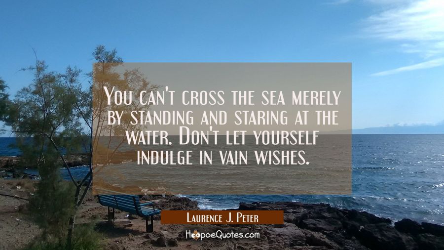 You can't cross the sea merely by standing and staring at the water. Don't let yourself indulge in  Laurence J. Peter Quotes