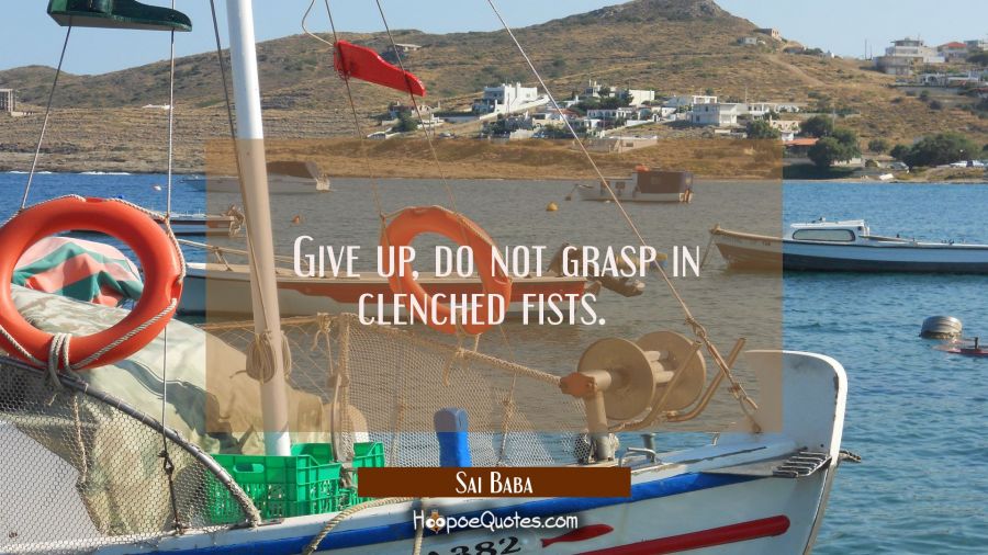 Give up, do not grasp in clenched fists.   Sai Baba Quotes