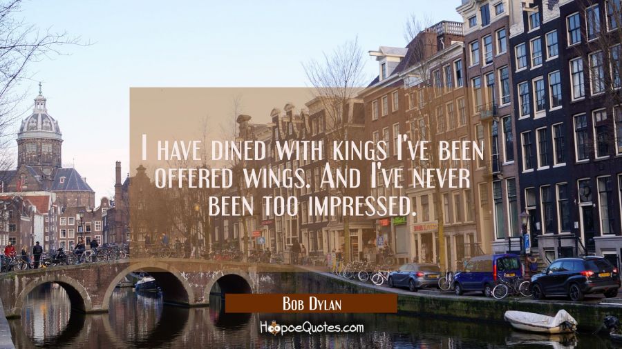 I have dined with kings I've been offered wings. And I've never been too impressed. Bob Dylan Quotes