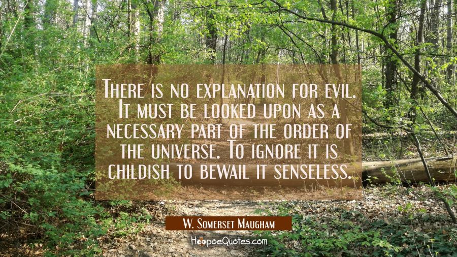 There is no explanation for evil. It must be looked upon as a necessary part of the order of the un W. Somerset Maugham Quotes