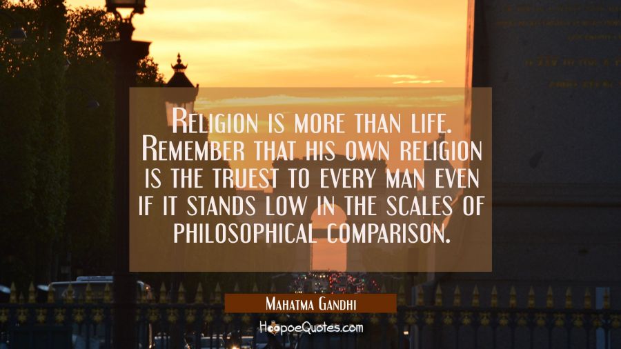 Religion is more than life. Remember that his own religion is the truest to every man even if it st Mahatma Gandhi Quotes