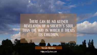 There can be no keener revelation of a society&#039;s soul than the way in which it treats its children. Nelson Mandela Quotes