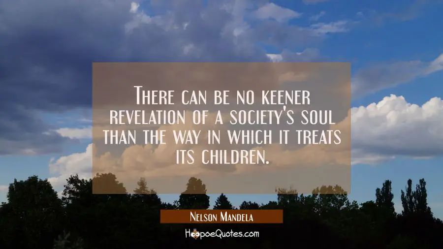 There can be no keener revelation of a society's soul than the way in which it treats its children.