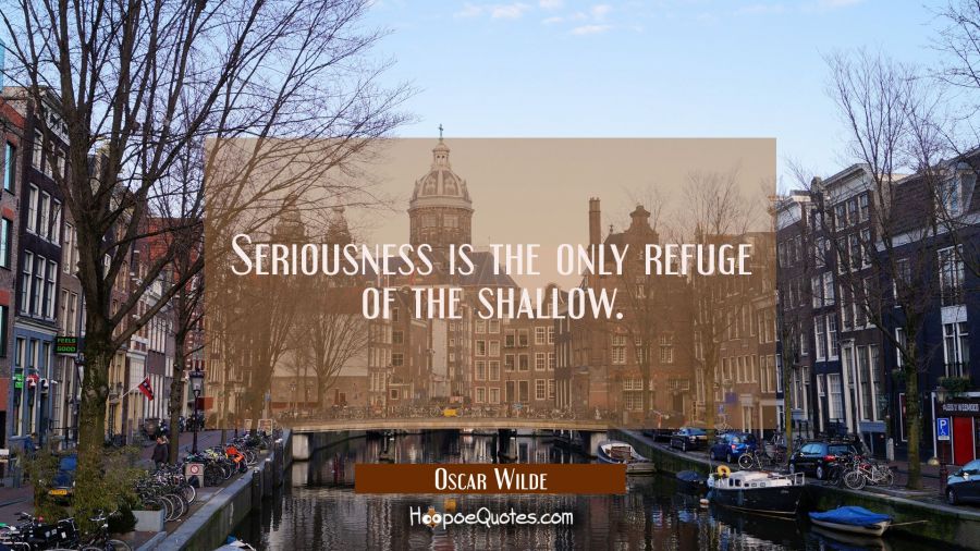 Seriousness is the only refuge of the shallow. Oscar Wilde Quotes