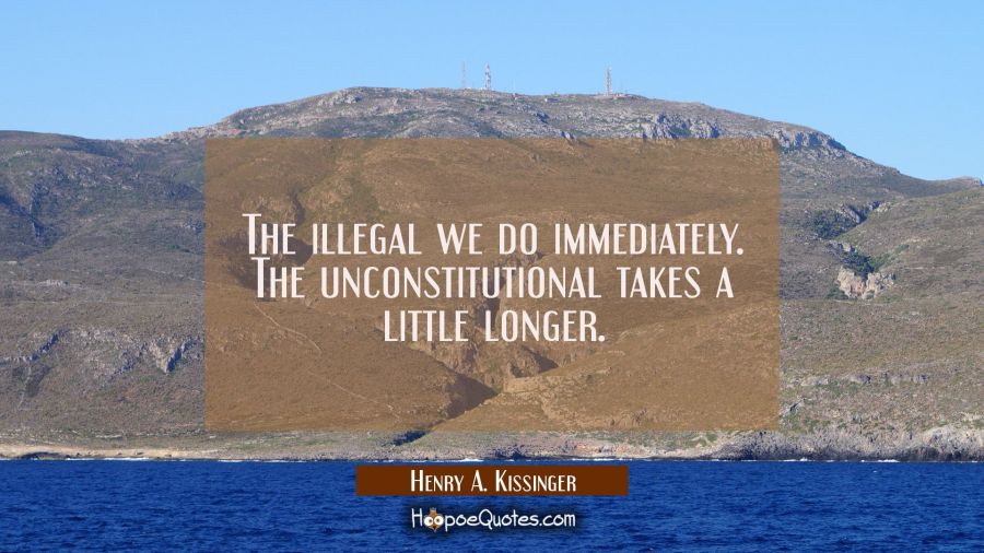 The illegal we do immediately. The unconstitutional takes a little longer. Henry A. Kissinger Quotes