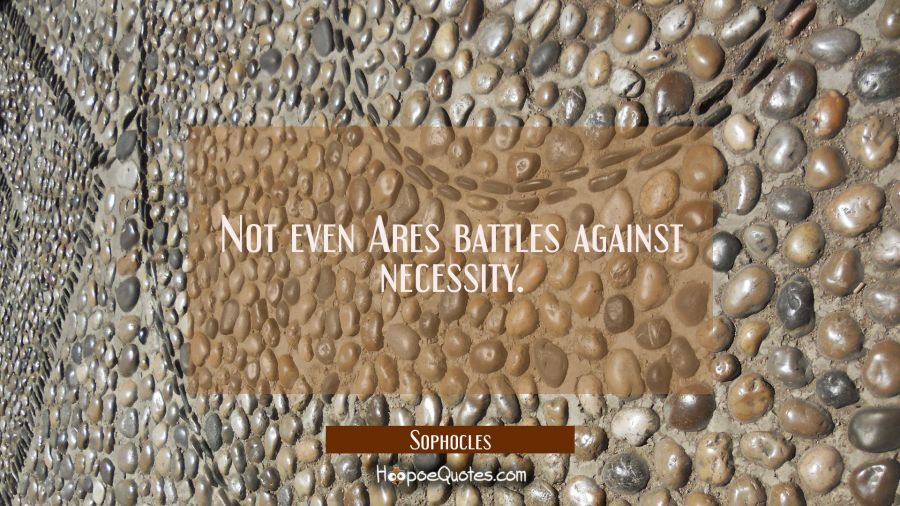 Not even Ares battles against necessity. Sophocles Quotes