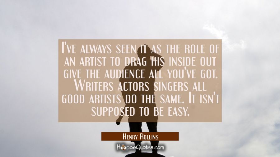 I've always seen it as the role of an artist to drag his inside out give the audience all you've go Henry Rollins Quotes