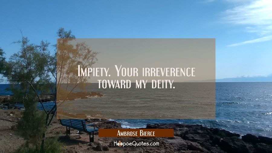 Impiety. Your irreverence toward my deity. Ambrose Bierce Quotes