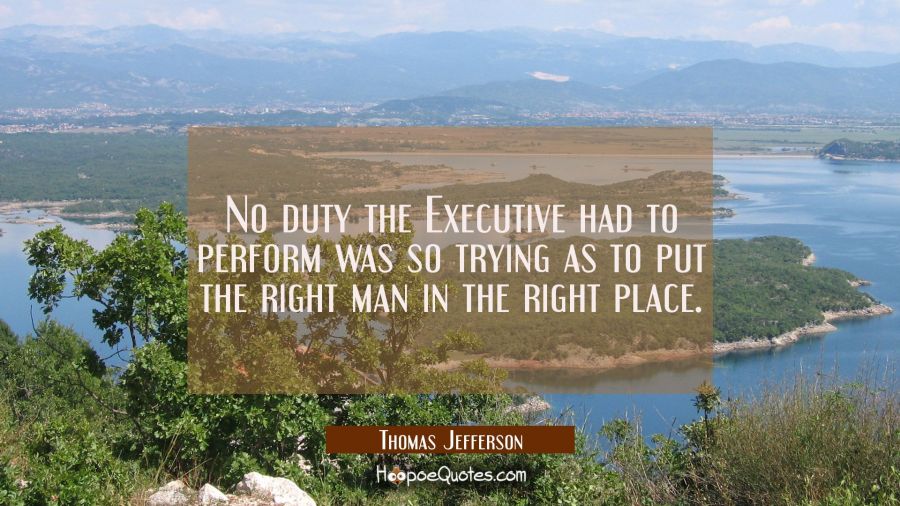 No duty the Executive had to perform was so trying as to put the right man in the right place. Thomas Jefferson Quotes