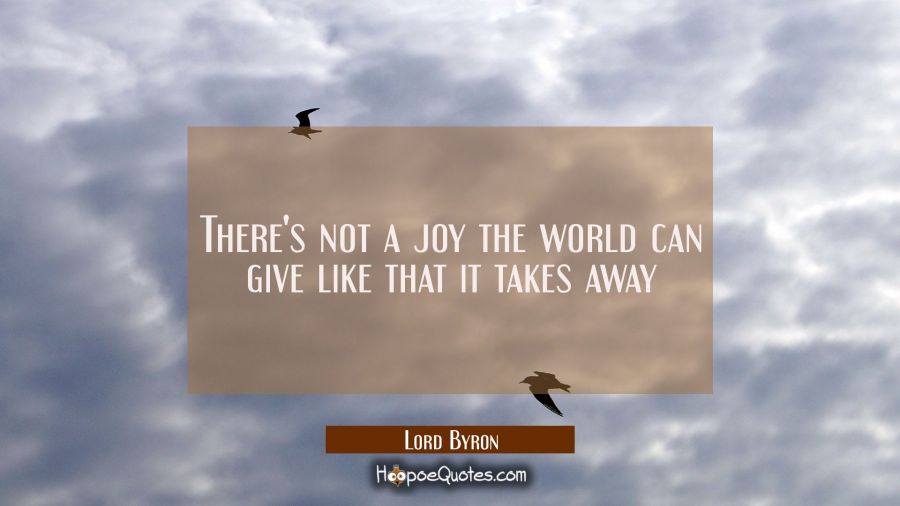 There's not a joy the world can give like that it takes away Lord Byron Quotes