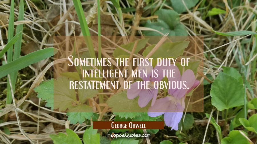 Sometimes the first duty of intelligent men is the restatement of the obvious. George Orwell Quotes