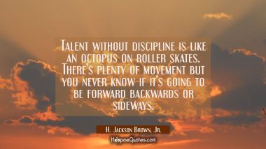 Talent without discipline is like an octopus on roller skates. There&#039;s plenty of movement but you n