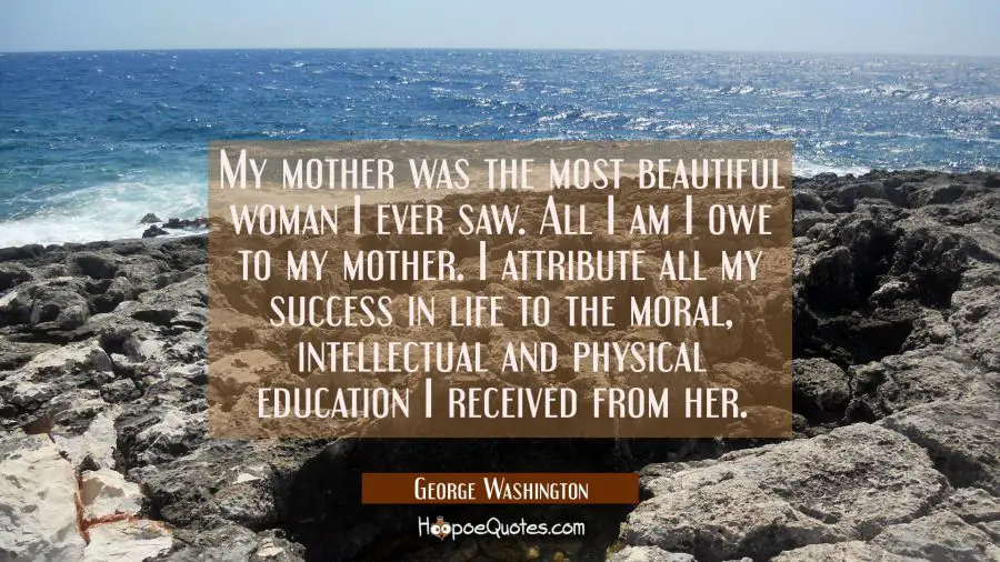 My mother was the most beautiful woman I ever saw. All I am I owe to my mother. I attribute all my George Washington Quotes