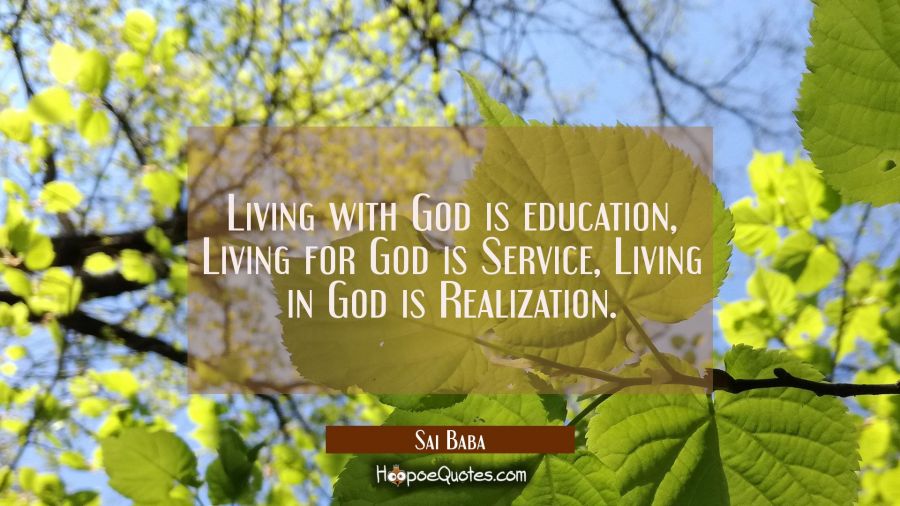 Living with God is education Living for God is Service Living in God is Realization. Sai Baba Quotes