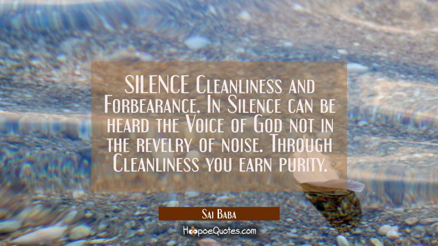 SILENCE Cleanliness and Forbearance. In Silence can be heard the Voice of God not in the revelry of Sai Baba Quotes