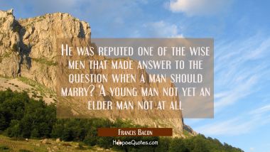 He was reputed one of the wise men that made answer to the question when a man should marry? 'A you