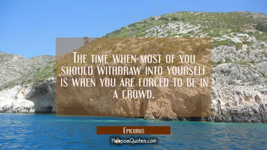 The time when most of you should withdraw into yourself is when you are forced to be in a crowd. Epicurus Quotes