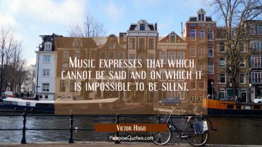 Music expresses that which cannot be said and on which it is impossible to be silent.