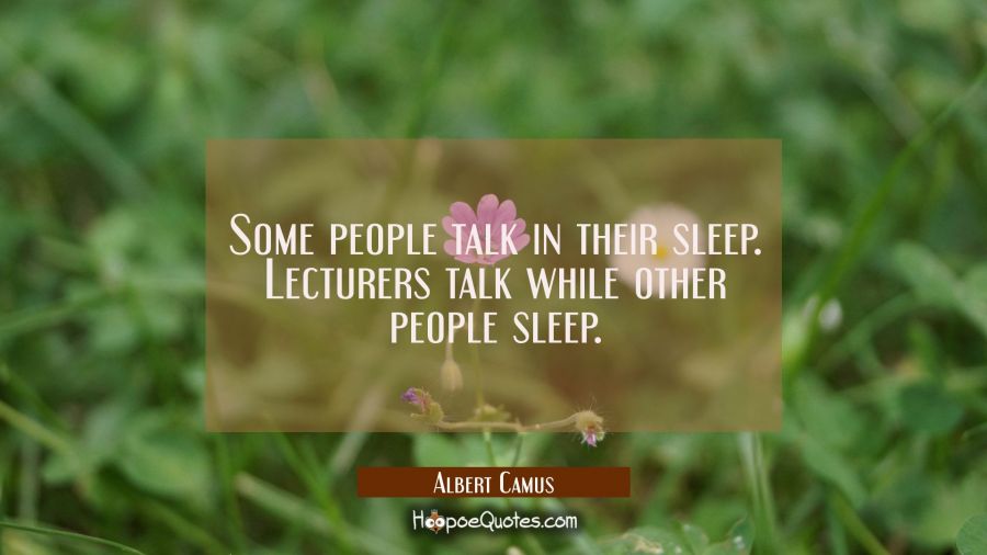 Some people talk in their sleep. Lecturers talk while other people sleep. Albert Camus Quotes