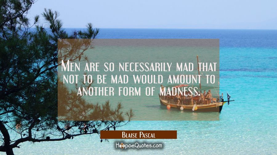 Men are so necessarily mad that not to be mad would amount to another form of madness. Blaise Pascal Quotes