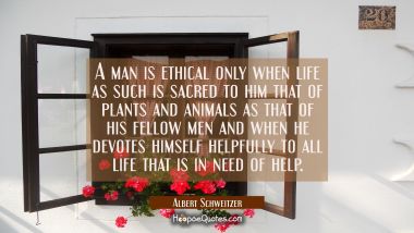 A man is ethical only when life as such is sacred to him that of plants and animals as that of his 