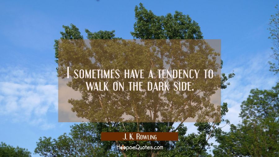 I sometimes have a tendency to walk on the dark side. J. K. Rowling Quotes