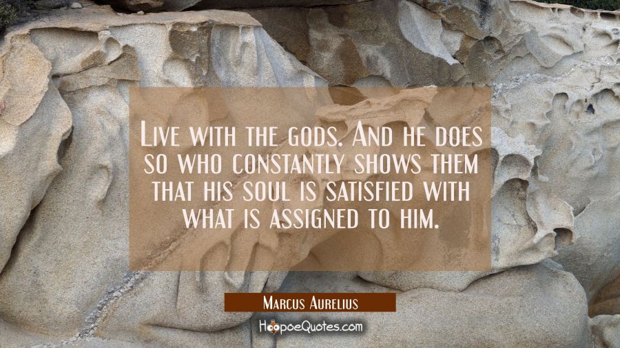 Live with the gods. And he does so who constantly shows them that his soul is satisfied with what i Marcus Aurelius Quotes