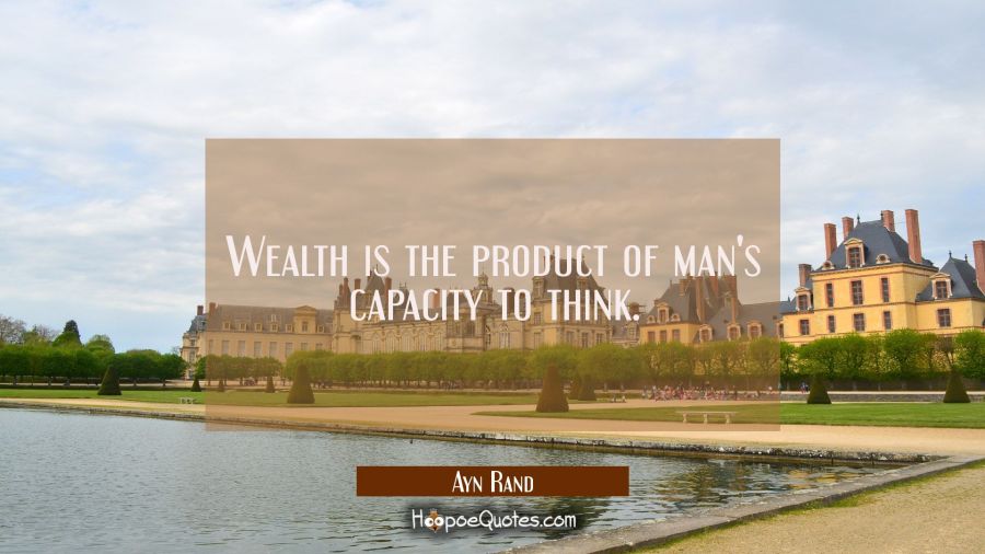 Wealth is the product of man's capacity to think. Ayn Rand Quotes