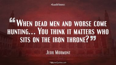 When dead men and worse come hunting… you think it matters who sits on the iron throne?