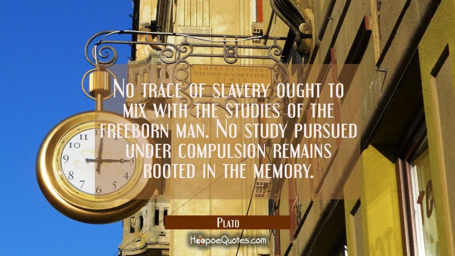 No trace of slavery ought to mix with the studies of the freeborn man. No study pursued under compu Plato Quotes