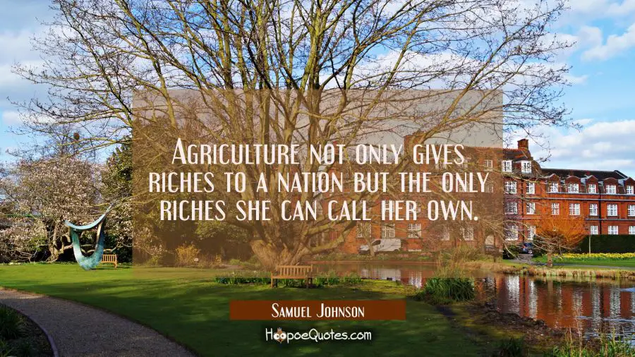 Agriculture not only gives riches to a nation but the only riches she can call her own. Samuel Johnson Quotes