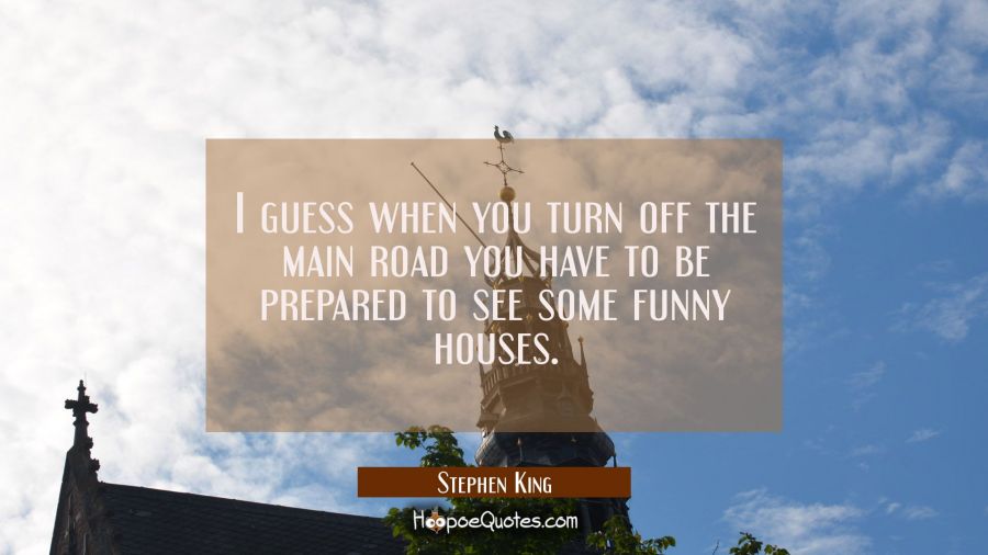 I guess when you turn off the main road you have to be prepared to see some funny houses. Stephen King Quotes