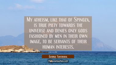 My atheism like that of Spinoza is true piety towards the universe and denies only gods fashioned b George Santayana Quotes